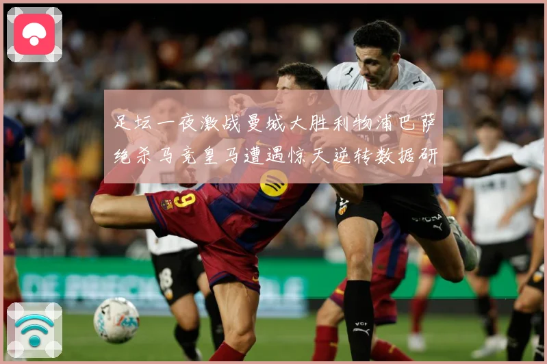足坛一夜激战曼城大胜利物浦巴萨绝杀马竞皇马遭遇惊天逆转数据研判-深度解析