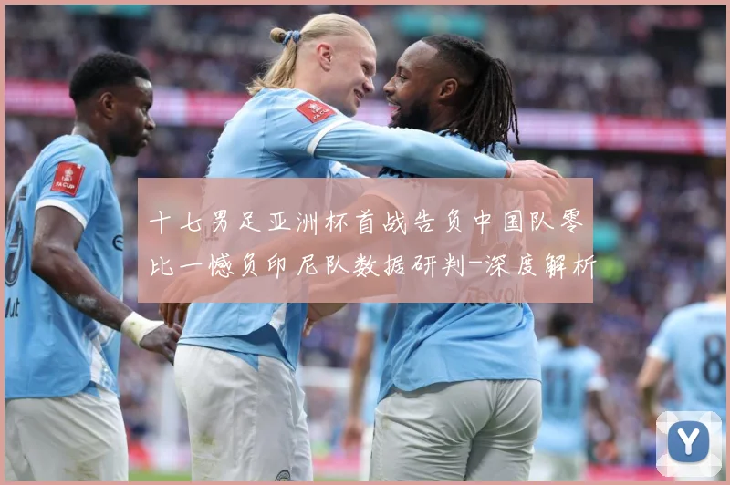 十七男足亚洲杯首战告负中国队零比一憾负印尼队数据研判-深度解析