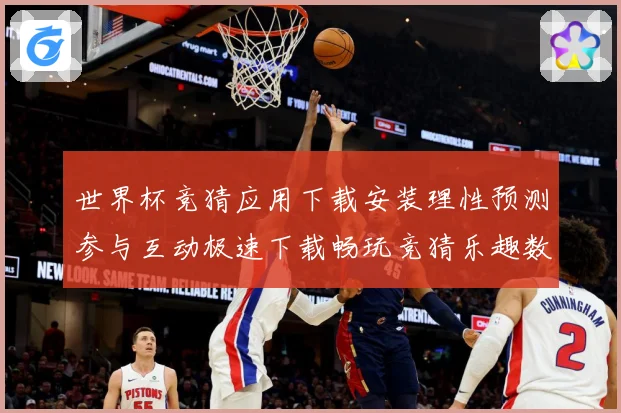 世界杯竞猜应用下载安装理性预测参与互动极速下载畅玩竞猜乐趣数据研判-深度解析