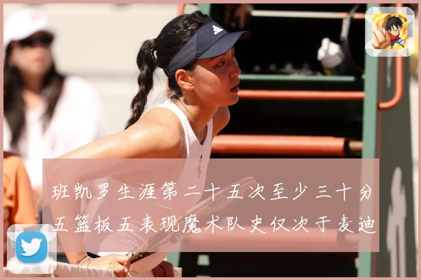 班凯罗生涯第二十五次至少三十分五篮板五表现魔术队史仅次于麦迪赛场复盘-深度解析