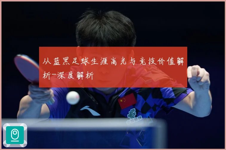 从蓝黑足球生涯高光与竞技价值解析-深度解析