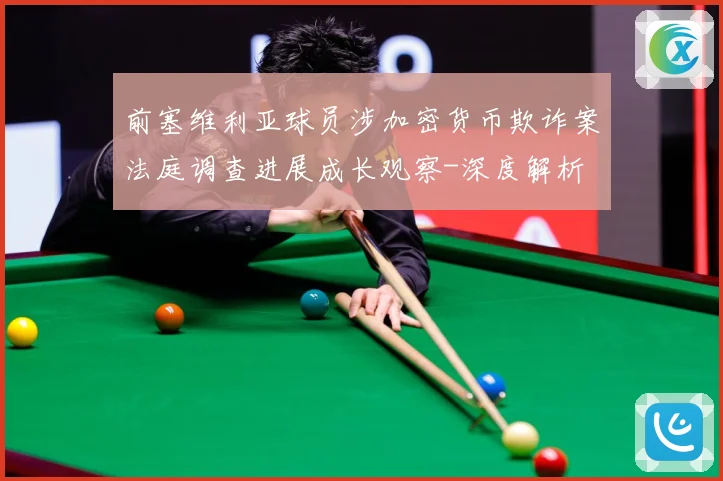 前塞维利亚球员涉加密货币欺诈案法庭调查进展成长观察-深度解析