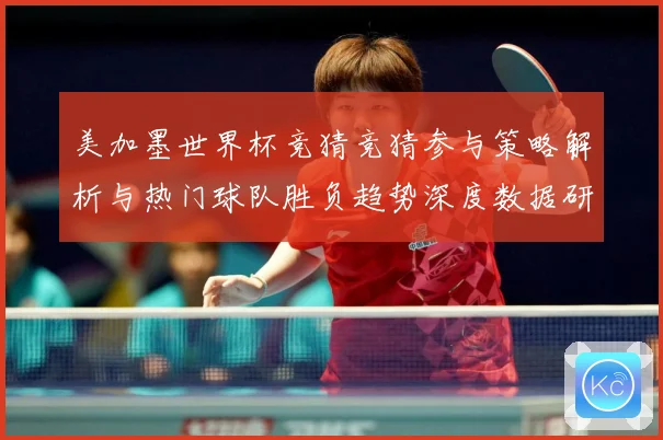 美加墨世界杯竞猜竞猜参与策略解析与热门球队胜负趋势深度数据研判-深度解析