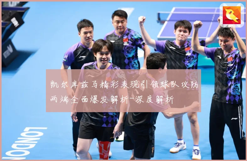 凯尔库兹马精彩表现引领球队攻防两端全面爆发解析-深度解析