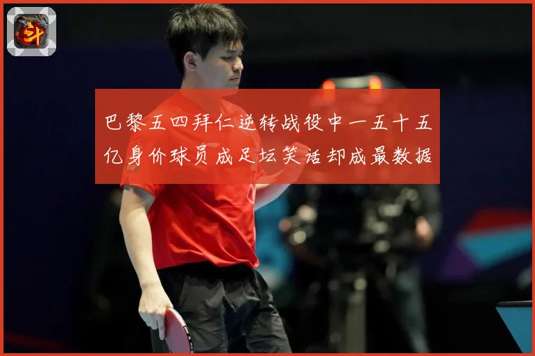 巴黎五四拜仁逆转战役中一五十五亿身价球员成足坛笑话却成最数据研判-深度解析