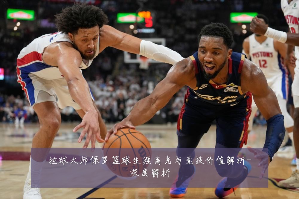 控球大师保罗篮球生涯高光与竞技价值解析-深度解析