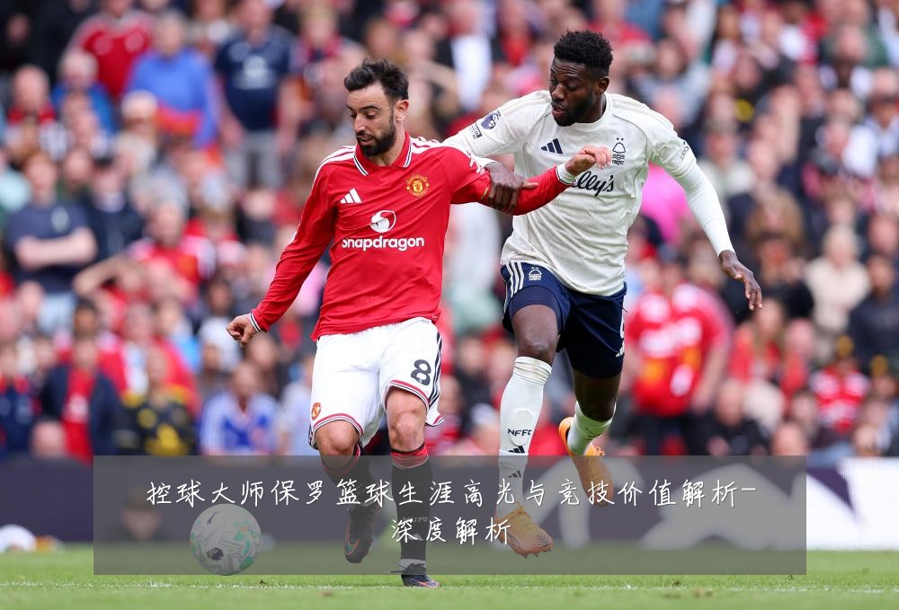 控球大师保罗篮球生涯高光与竞技价值解析-深度解析