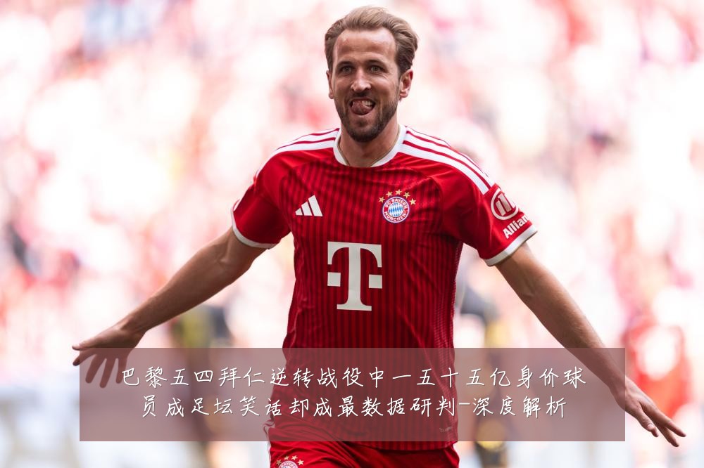 巴黎五四拜仁逆转战役中一五十五亿身价球员成足坛笑话却成最数据研判-深度解析