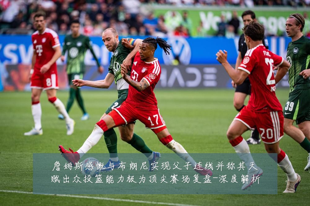 詹姆斯感慨与布朗尼实现父子连线并称其天赋出众投篮能力极为顶尖赛场复盘-深度解析