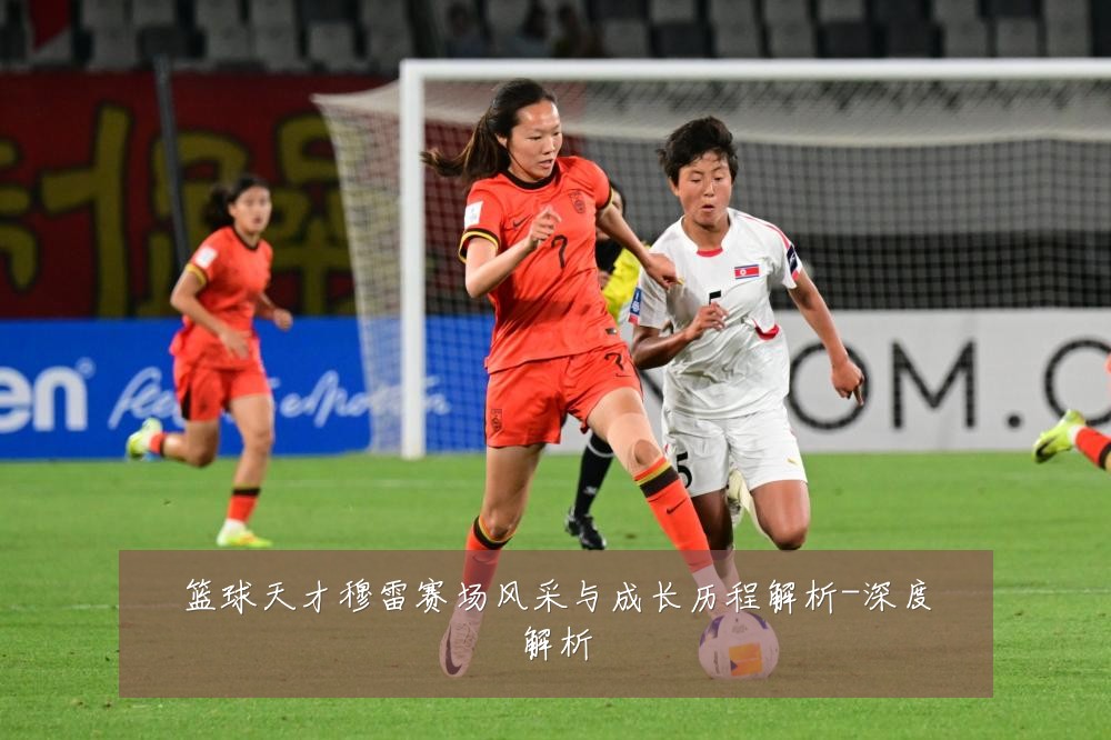 篮球天才穆雷赛场风采与成长历程解析-深度解析