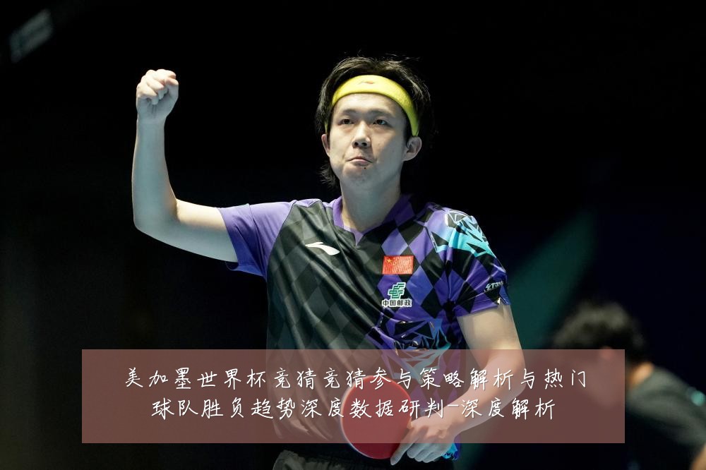 美加墨世界杯竞猜竞猜参与策略解析与热门球队胜负趋势深度数据研判-深度解析