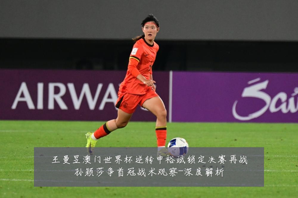 王曼昱澳门世界杯逆转申裕斌锁定决赛再战孙颖莎争首冠战术观察-深度解析