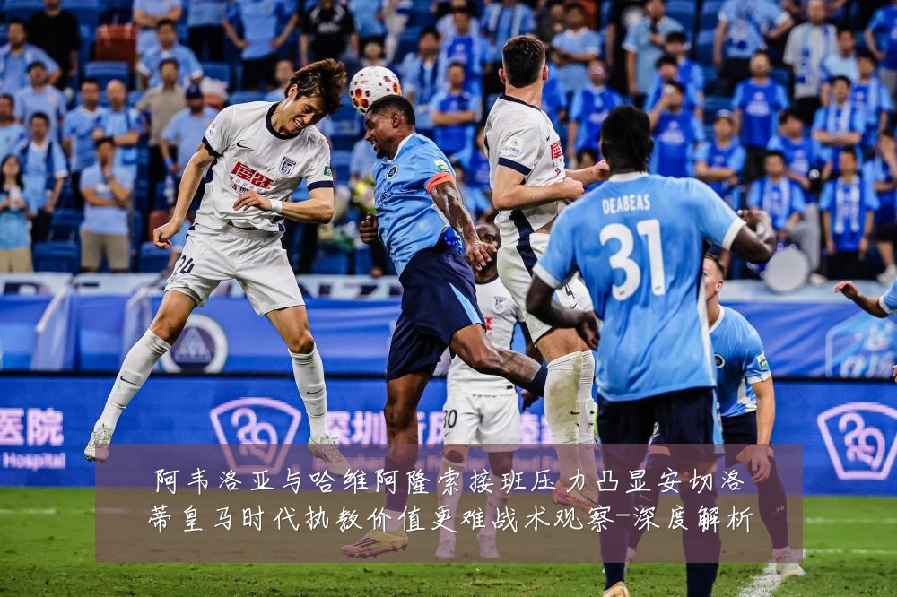 阿韦洛亚与哈维阿隆索接班压力凸显安切洛蒂皇马时代执教价值更难战术观察-深度解析